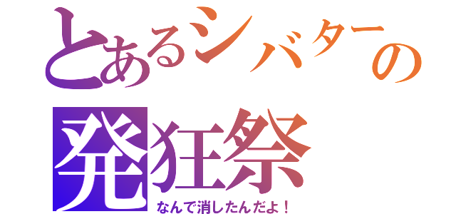 とあるシバターの発狂祭（なんで消したんだよ！）