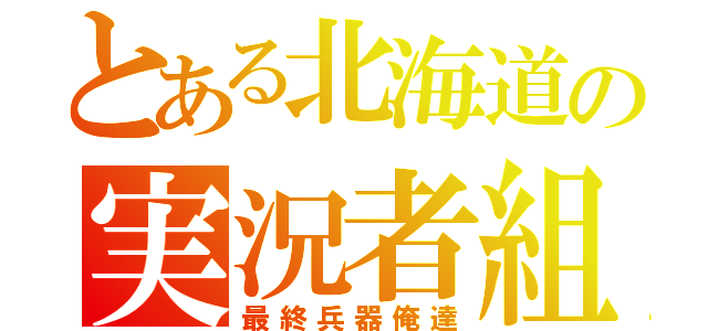 とある北海道の実況者組（最終兵器俺達）