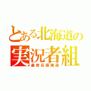 とある北海道の実況者組（最終兵器俺達）