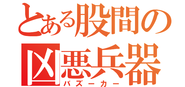 とある股間の凶悪兵器（バズーカー）