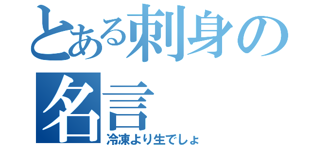 とある刺身の名言（冷凍より生でしょ）