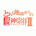 とある地理教員の愚神崇拝Ⅱ（スズキエイジ）