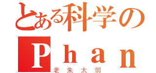 とある科学のＰｈａｎｔｏｍ（老朱太弱）