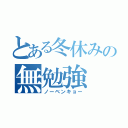 とある冬休みの無勉強（ノーベンキョー）