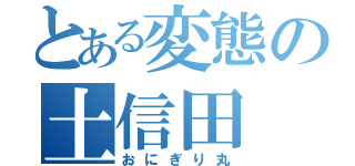 とある変態の土信田（おにぎり丸）