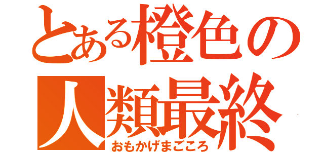 とある橙色の人類最終（おもかげまごころ）