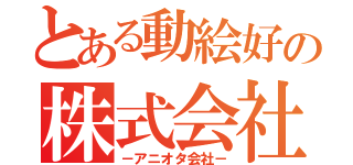 とある動絵好の株式会社（－アニオタ会社－）