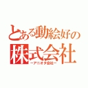 とある動絵好の株式会社（－アニオタ会社－）