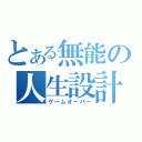 とある無能の人生設計（ゲームオーバー）