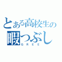 とある高校生の暇つぶし（ＧＲＥＥ）