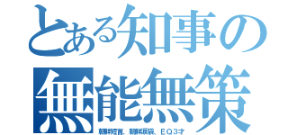 とある知事の無能無策（朝鮮短首、朝鮮涙袋、ＥＱ３才）