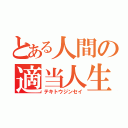 とある人間の適当人生（テキトウジンセイ）