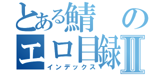 とある鯖のエロ目録Ⅱ（インデックス）