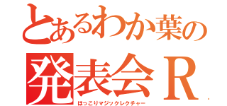 とあるわか葉の発表会Ｒ（ほっこりマジックレクチャー）