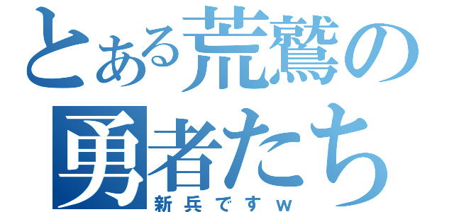 とある荒鷲の勇者たち（新兵ですｗ）