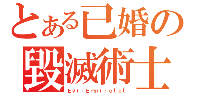 とある已婚の毀滅術士（ＥｖｉｌＥｍｐｉｒｅＬｏＬ）