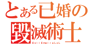 とある已婚の毀滅術士（ＥｖｉｌＥｍｐｉｒｅＬｏＬ）