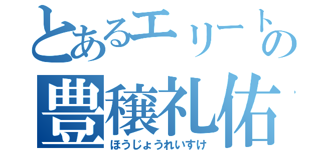 とあるエリートの豊穣礼佑（ほうじょうれいすけ）