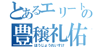 とあるエリートの豊穣礼佑（ほうじょうれいすけ）