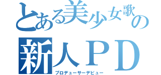 とある美少女歌手の新人ＰＤ（プロデューサーデビュー）