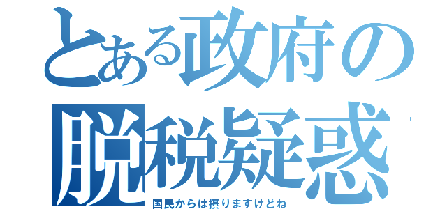 とある政府の脱税疑惑（国民からは摂りますけどね）