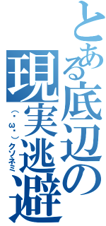 とある底辺の現実逃避（（˘ω˘）クソネミ）