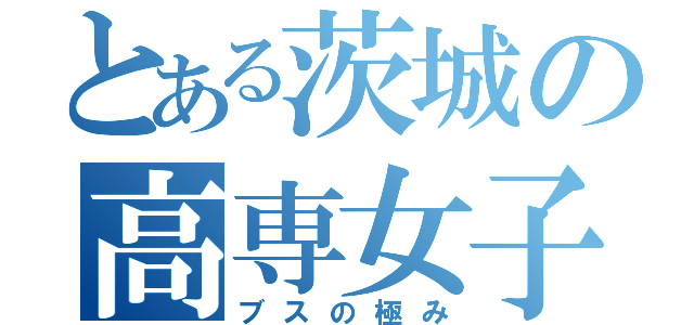 とある茨城の高専女子（ブスの極み）