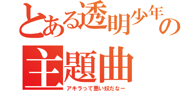 とある透明少年の主題曲（アキラって悪い奴だなー）