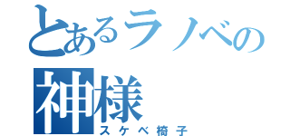 とあるラノベの神様（スケベ椅子）