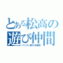 とある松高の遊び仲間（パソコン部＆弓道部）