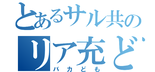 とあるサル共のリア充ども（バカども）