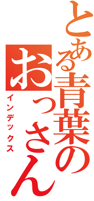 とある青葉のおっさんニート（インデックス）