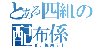 とある四組の配布係（ざ、雑用？！）