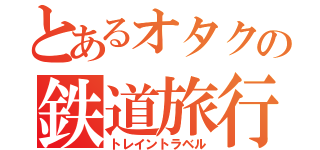 とあるオタクの鉄道旅行（トレイントラベル）