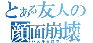 とある友人の顔面崩壊（ハスキョロウ）