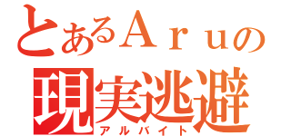 とあるＡｒｕの現実逃避（アルバイト）