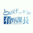 とあるげーまーの有野課長（ゲームセンターＣＸ）