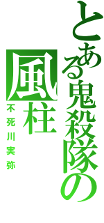 とある鬼殺隊の風柱（不死川実弥）