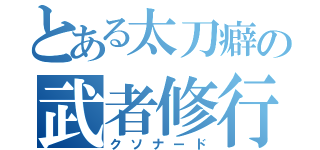 とある太刀癖の武者修行（クソナード）