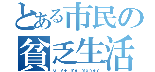 とある市民の貧乏生活（Ｇｉｖｅ ｍｅ ｍｏｎｅｙ）