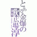 とある金爆の歌広場淳（うたひろば　じゅん）