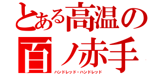 とある高温の百ノ赤手（ハンドレッド・ハンドレッド）