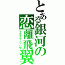 とある銀河の恋離飛翼（サヨナラノツバサ）