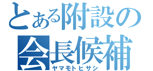 とある附設の会長候補（ヤマモトヒサシ）