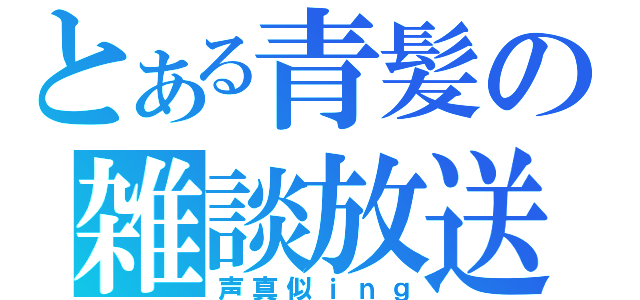 とある青髪の雑談放送（声真似ｉｎｇ）