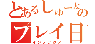 とあるしゅー太のプレイ日記（インデックス）