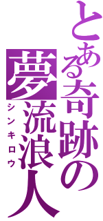 とある奇跡の夢流浪人Ⅱ（シンキロウ）