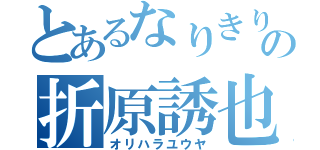 とあるなりきりの折原誘也（オリハラユウヤ）