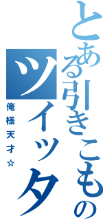 とある引きこもりのツイッター（俺様天才☆）