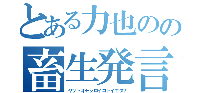 とある力也のの畜生発言（ヤットオモシロイコトイエタナ）